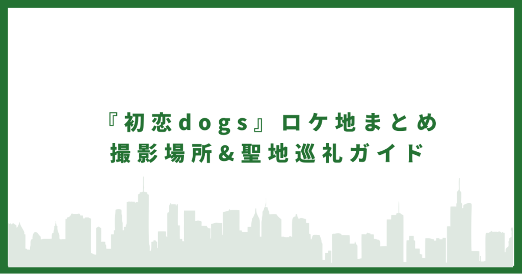 『初恋dogs』ロケ地まとめ｜撮影場所&聖地巡礼ガイド