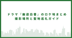 ドラマ『幽遊白書』のロケ地のまとめ　撮影場所と聖地巡礼ガイド