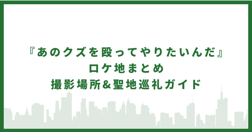 あのクズを殴ってやりたいんだ ロケ地 まとめ