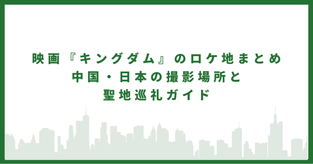 映画『キングダム』のロケ地まとめ｜中国・日本の撮影場所と聖地巡礼ガイド