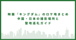 映画『キングダム』のロケ地まとめ｜中国・日本の撮影場所と聖地巡礼ガイド