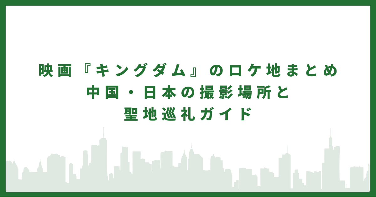 映画『キングダム』のロケ地まとめ｜中国・日本の撮影場所と聖地巡礼ガイド