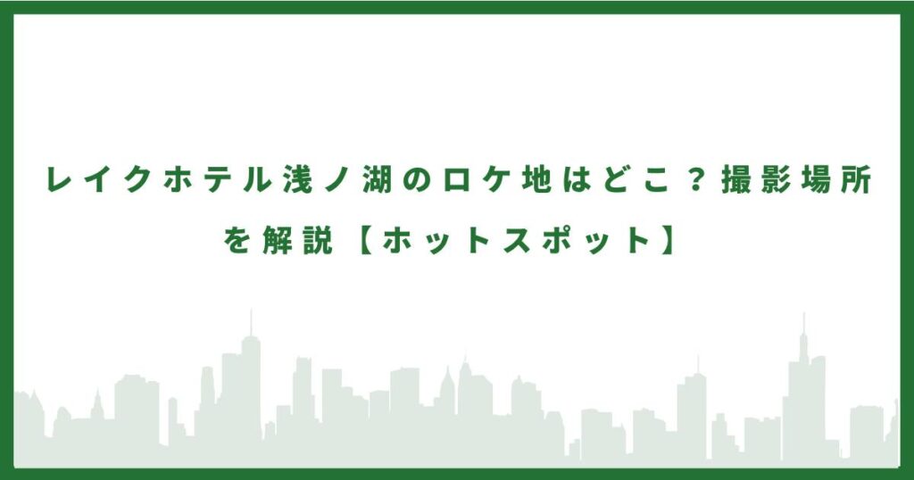 ホテル浅ノ湖のロケ地はどこ？撮影場所を解説。ホットスポットロケ地