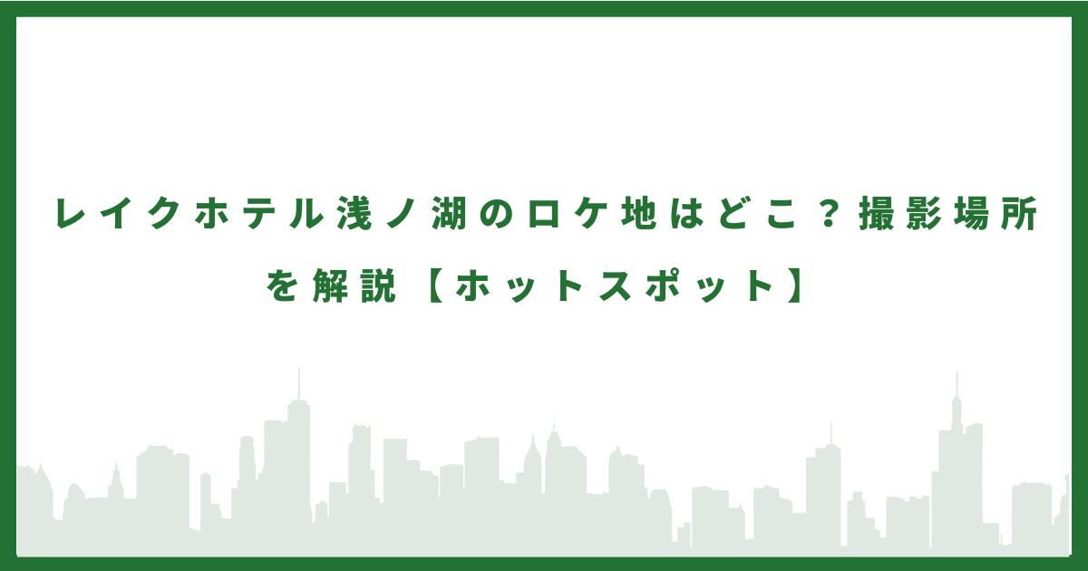ホテル浅ノ湖のロケ地はどこ？撮影場所を解説。ホットスポットロケ地