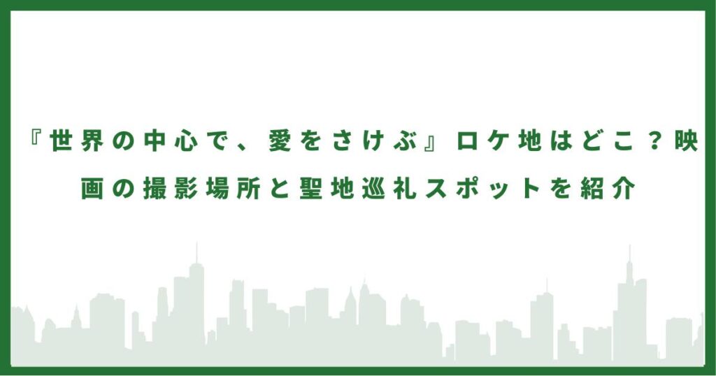 『世界の中心で、愛をさけぶ』ロケ地はどこ？映画の撮影場所と聖地巡礼スポットを紹介