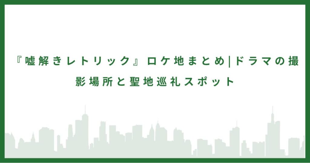 『嘘解きレトリック』ロケ地まとめ|ドラマの撮影場所と聖地巡礼スポット