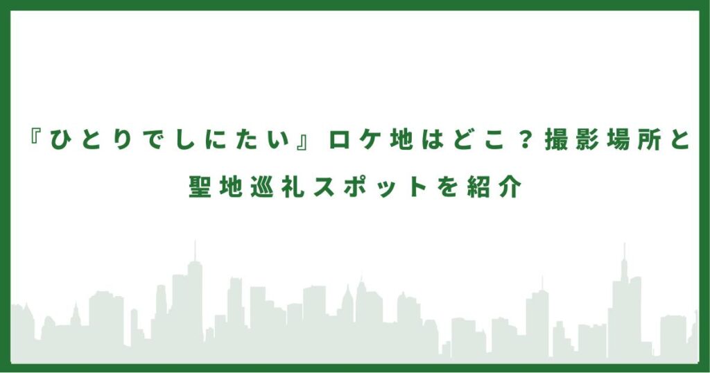 ドラマ『ひとりでしにたい』ロケ地はどこ？撮影場所と聖地巡礼スポットを紹介