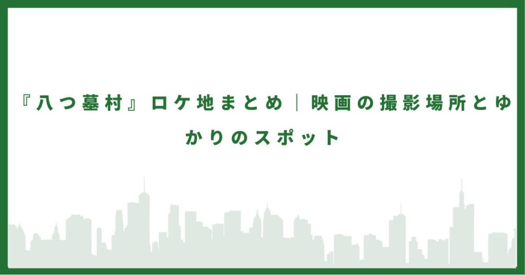 『八つ墓村』ロケ地まとめ|映画の撮影場所とゆかりのスポット