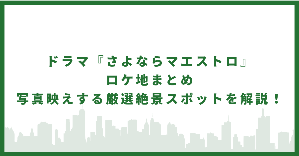 ドラマ『さよならマエストロ』ロケ地まとめ｜写真映えする厳選絶景スポットを解説！