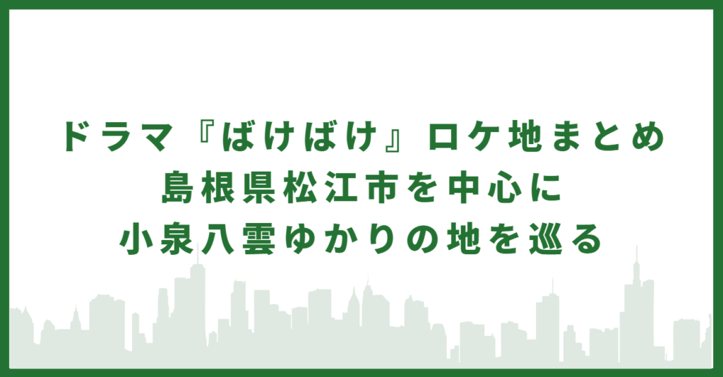 ドラマ『ばけばけ』ロケ地まとめ｜島根県松江市を中心に小泉八雲ゆかりの地を巡る