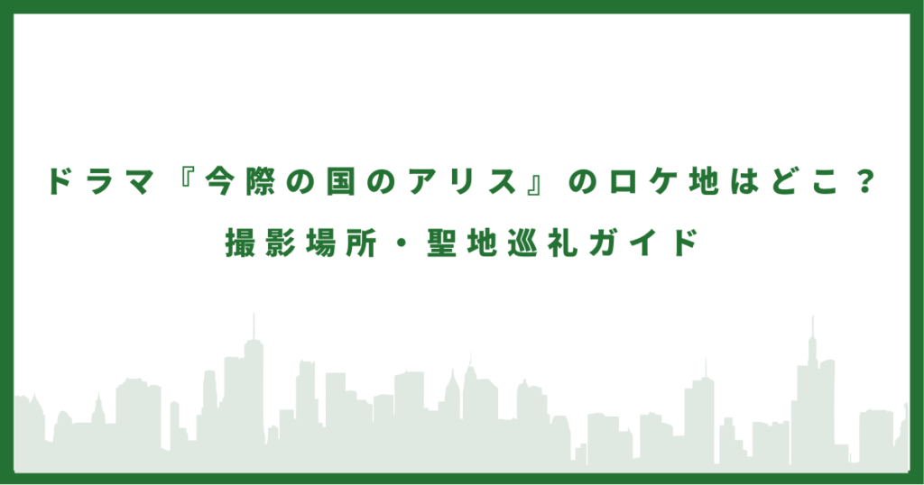 ドラマ『今際の国のアリス』のロケ地はどこ？ 撮影場所・聖地巡礼ガイド