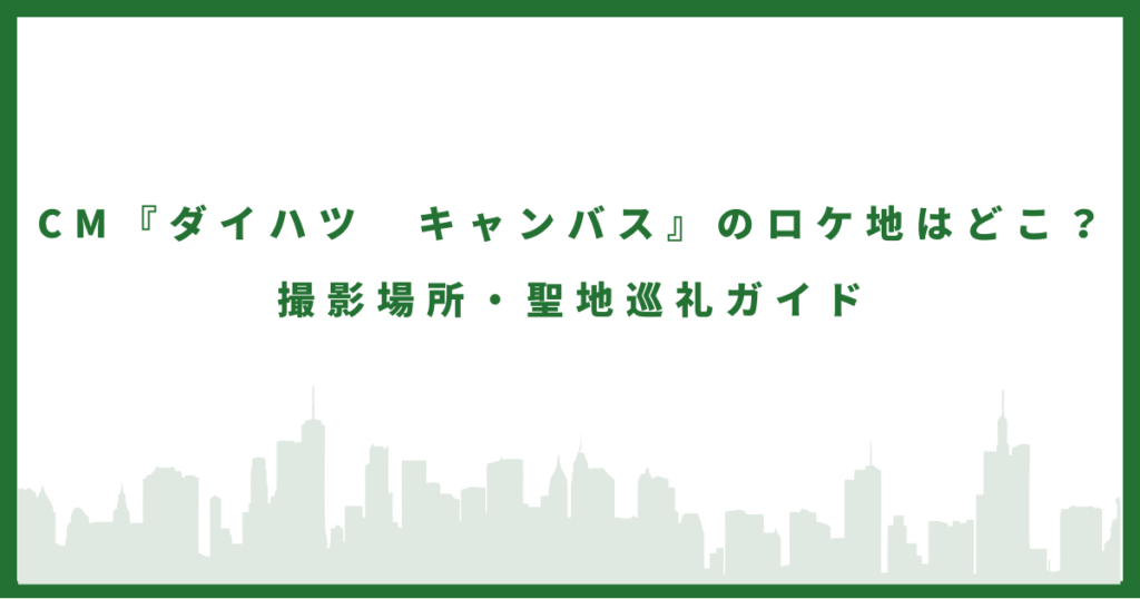 CM『ダイハツ キャンパス』のロケ地まとめ｜撮影場所・聖地巡礼ガイド
