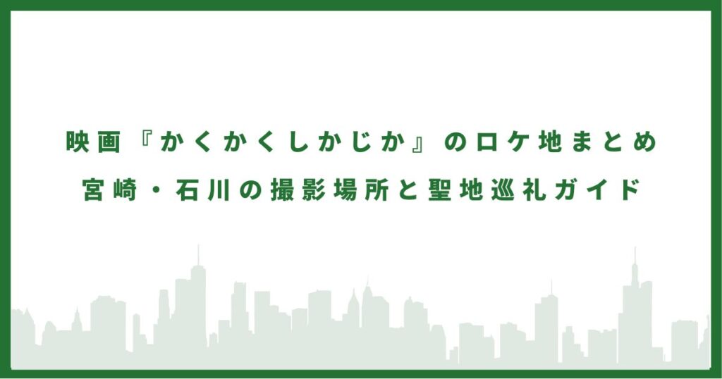映画『かくかくしかじか』のロケ地まとめ｜宮崎・石川の撮影場所と聖地巡礼ガイド