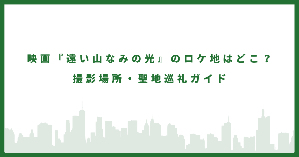 映画『遠い山なみの光』のロケ地まとめ｜撮影場所・聖地巡礼ガイド