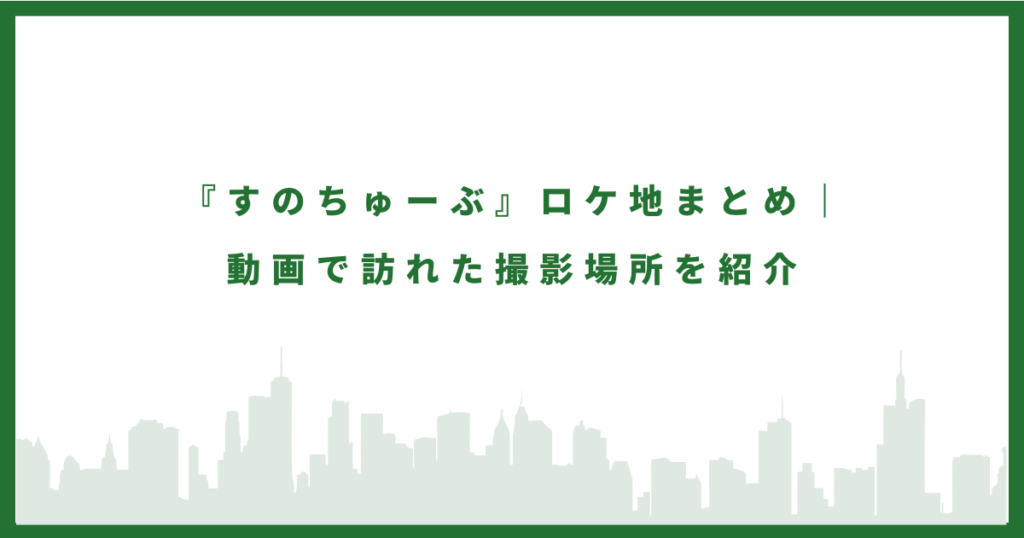 すのちゅーぶのロケ地に行ってみた