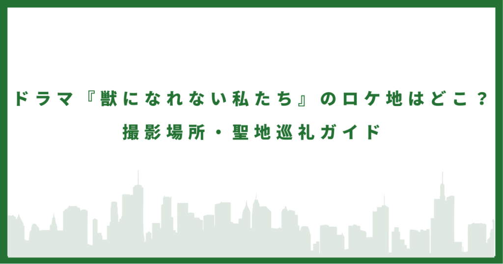 ドラマ「獣になれない私たち」のロケ地　撮影場所・聖地巡礼ガイド