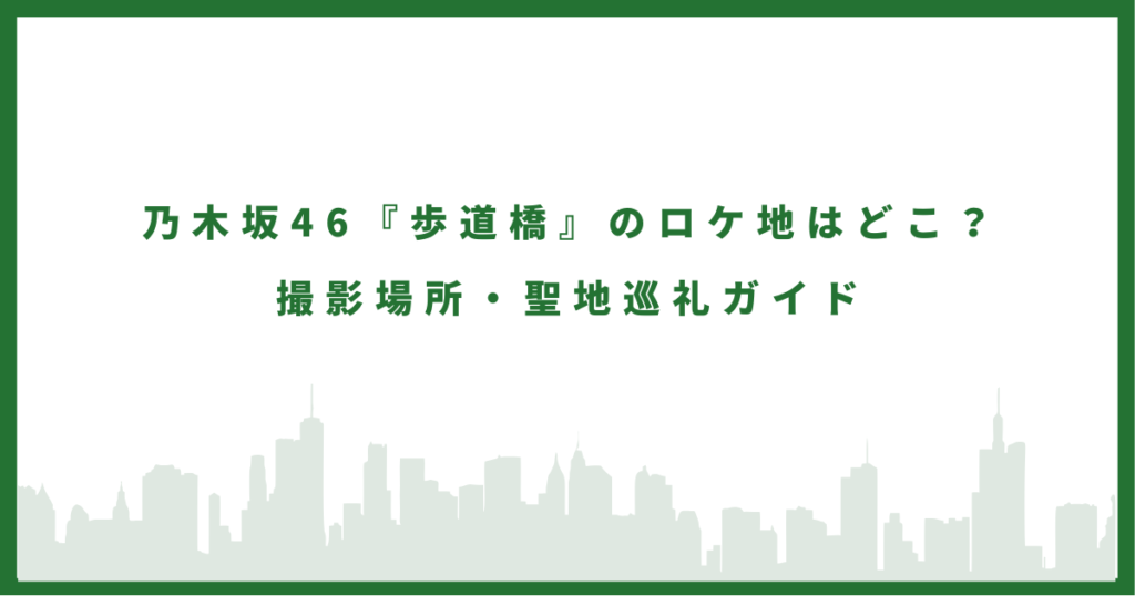 乃木坂46『歩道橋』のロケ地はどこ？撮影場所・聖地巡礼ガイド