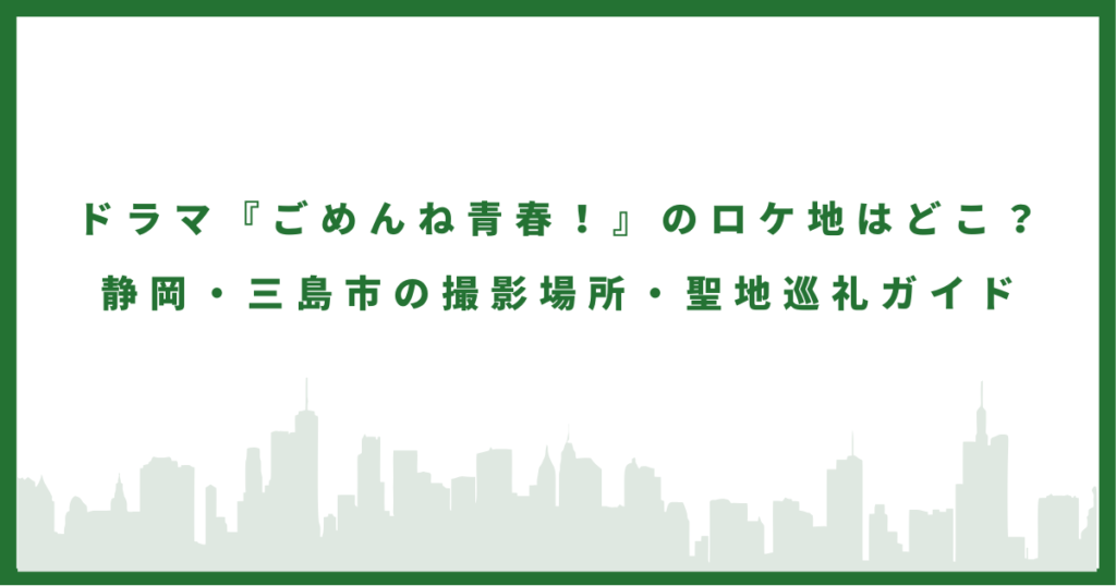 ドラマ『ごめんね青春！』のロケ地はどこ？静岡県三島市の撮影場所・聖地巡礼