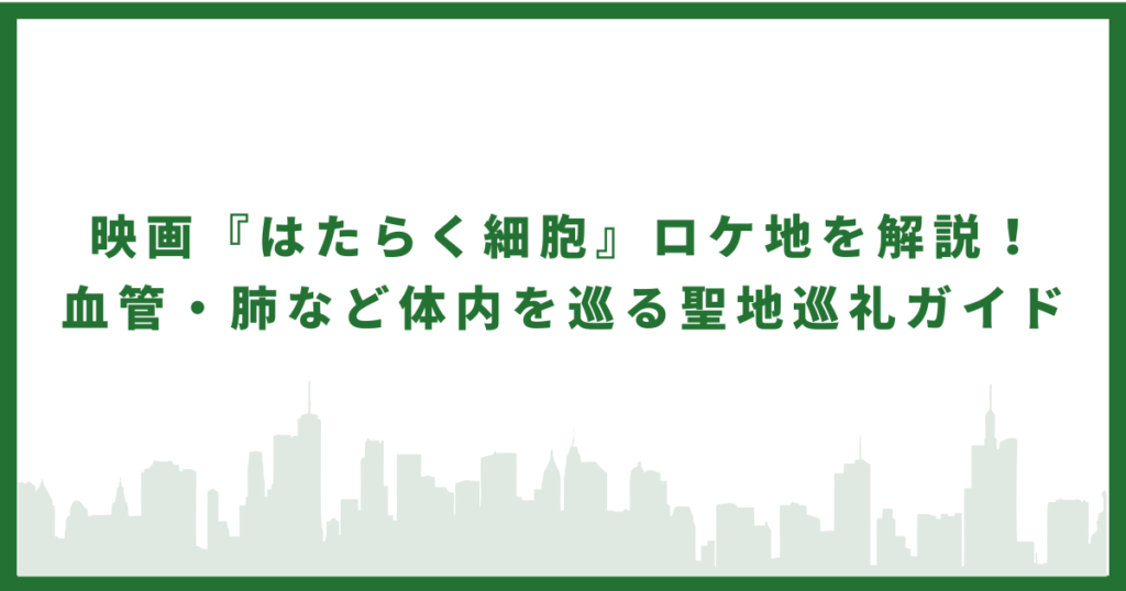 映画『はたらく細胞』ロケ地を解説！血管・肺など体内を巡る聖地巡礼ガイド